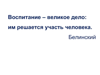 Воспитание – великое дело: 
им решается участь человека.
Белинский