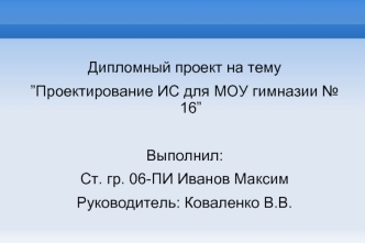 Дипломный проект на тему
”Проектирование ИС для МОУ гимназии № 16”

Выполнил:
Ст. гр. 06-ПИ Иванов Максим
Руководитель: Коваленко В.В.