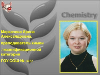 Маркачева Ирина Александровна, 
преподаватель химии 
I квалификационной категории
ГОУ СОШ № 2012