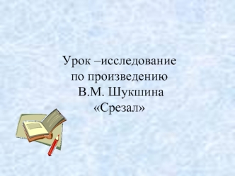 Урок –исследование по произведению В.М. ШукшинаСрезал