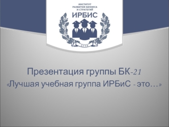 Презентация группы БК-21 
Лучшая учебная группа ИРБиС - это…