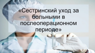 Сестринский уход за больными в послеоперационном  периоде