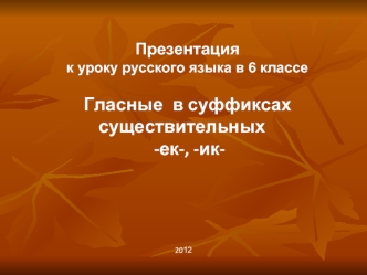 Презентация 
к уроку русского языка в 6 классе

Гласные  в суффиксах существительных
 -ек-, -ик-