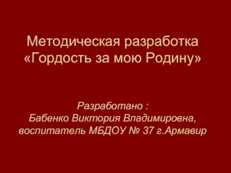 Методическая разработка Гордость за мою РодинуРазработано : Бабенко Виктория Владимировна,воспитатель МБДОУ № 37 г.Армавир