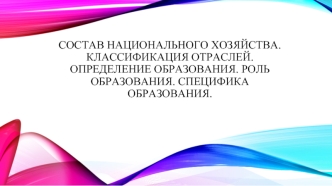 Состав национального хозяйства. Классификация отраслей. Определение образования. Роль образования. Специфика образования