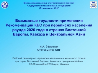 Возможные трудности применения Рекомендаций КЕС при переписях населения раунда 2020 года в странах Восточной Европы, Кавказа и Центральной Азии



И.А. Збарская
Статкомитет СНГ


Рабочий семинар по переписям населения и жилищного фонда 
для стран Восточно