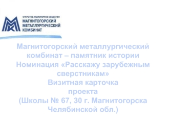 Магнитогорский металлургический комбинат – памятник истории
Номинация Расскажу зарубежным сверстникам
Визитная карточка 
проекта 
(Школы № 67, 30 г. Магнитогорска Челябинской обл.)