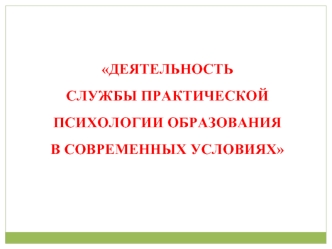 ДЕЯТЕЛЬНОСТЬ 
СЛУЖБЫ ПРАКТИЧЕСКОЙ ПСИХОЛОГИИ ОБРАЗОВАНИЯ 
В СОВРЕМЕННЫХ УСЛОВИЯХ