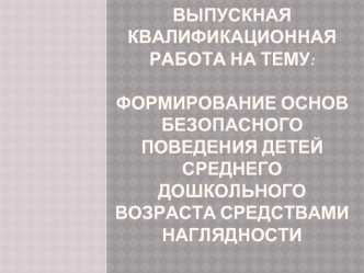 Выпускная Квалификационная работа на тему:Формирование основ безопасного поведения детей среднего дошкольного возраста средствами наглядности