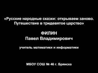 Русские народные сказки: открываем заново. 
Путешествие в тридевятое царство

ФИЛИН 
Павел Владимирович

учитель математики и информатики 


МБОУ СОШ № 46 г. Брянска