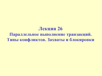 Лекция 26 Параллельное выполнение транзакций. Типы конфликтов. Захваты и блокировки