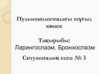 Ларингоспазм. Бронхоспазм. Ситуациялық есеп № 3