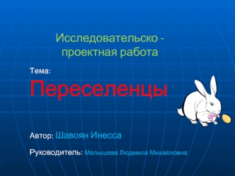 Исследовательско - проектная работа Тема: Переселенцы Автор: Шавоян Инесса Руководитель: Малышева Людмила Михайловна.