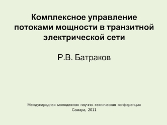 Комплексное управление потоками мощности в транзитной               электрической сети Р.В. БатраковМеждународная  молодежная  научно -техническая  конференцияСамара,  2011