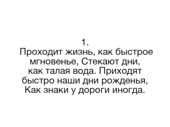 1. Проходит жизнь, как быстрое мгновенье, Стекают дни, как талая вода. Приходят быстро наши дни рожденья, Как знаки у дороги иногда.