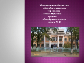 Муниципальное бюджетное         общеобразовательное 
     учреждениегорода Иркутска      
средняя 
      общеобразовательная 
        школа № 43