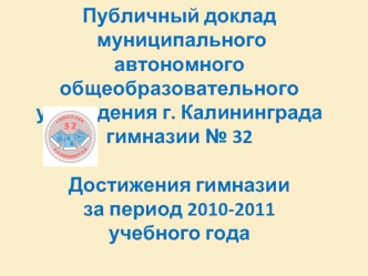 Публичный доклад  муниципального автономного общеобразовательного учреждения г. Калининградагимназии № 32Достижения гимназииза период 2010-2011 учебного года 