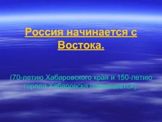 Россия начинается с Востока.(70-летию Хабаровского края и 150-летию города Хабаровска посвящается).