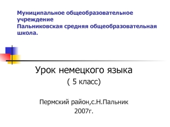 Урок немецкого языка
( 5 класс)

Пермский район,с.Н.Пальник
2007г.