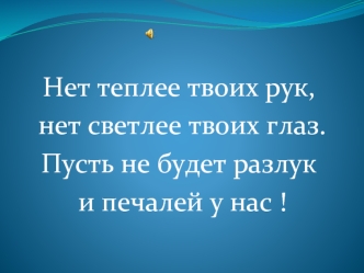 Нет теплее твоих рук, 
 нет светлее твоих глаз.
Пусть не будет разлук
 и печалей у нас !