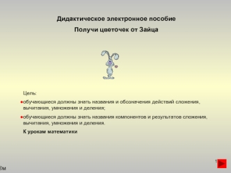 Дидактическое электронное пособие
Получи цветочек от Зайца






Цель:
обучающиеся должны знать названия и обозначения действий сложения, вычитания, умножения и деления;
обучающиеся должны знать названия компонентов и результатов сложения, вычитания, умно