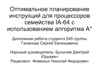 Оптимальное планирование инструкций для процессоров семейства IA-64 с использованием алгоритма A*

Дипломная работа студента 545 группы
Галанова Сергей Евгеньевича

Научный руководитель: Булычев Дмитрий Юрьевич
Рецензент: Фоминых Николай Федорович