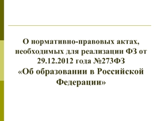 О нормативно-правовых актах,
необходимых для реализации ФЗ от 29.12.2012 года №273ФЗ 
Об образовании в Российской Федерации