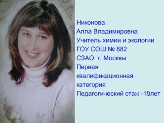 Никонова
Алла Владимировна
Учитель химии и экологии
ГОУ СОШ № 882 
СЗАО  г. Москвы
Первая
квалификационная
категория
Педагогический стаж -18лет