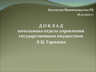 Коллегия Минимущества РБ 
16.12.2011 г.

Д О К Л А Дначальника отдела управления государственным имуществом 
Л.Ц. Гармаева