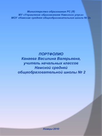 Министерство образования РС (Я)
МУ Управление образованием Намского улуса
МОУ Намская средняя общеобразовательная школа № 2










ПОРТФОЛИО
Канаева Василина Валерьевна,
учитель начальных классов
Намской средней
 общеобразовательной школы № 2









