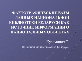 ФАКТОГРАФИЧЕСКИЕ БАЗЫ ДАННЫХ НАЦИОНАЛЬНОЙ БИБЛИОТЕКИ БЕЛАРУСИ КАК ИСТОЧНИК ИНФОРМАЦИИ О НАЦИОНАЛЬНЫХ ОБЪЕКТАХ Кузьминич Т. Национальная библиотека Беларуси