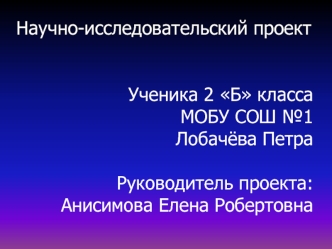 Научно-исследовательский проект


Ученика 2 Б класса
МОБУ СОШ №1
Лобачёва Петра

Руководитель проекта:
Анисимова Елена Робертовна