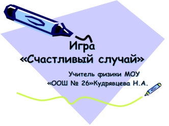 ИграСчастливый случай         Учитель физики МОУ              ООШ № 26Кудрявцева Н.А.