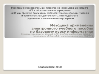 Методика применения электронного учебного пособияпо базовому курсу информатики
Руководитель проекта: Огарков А.Ю., учитель информатики СОШ № 2.
Исполнитель: Лейних Л.А., учитель информатики СОШ № 2