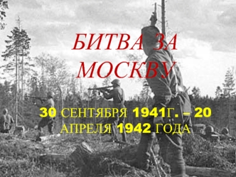 Битва за Москву30 сентября 1941г. – 20 апреля 1942 года