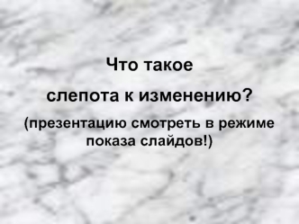 Что такое
слепота к изменению?
(презентацию смотреть в режиме показа слайдов!)