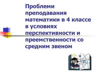 Проблеми преподавания математики в 4 классе в условиях перспективности и преемственности со средним звеном