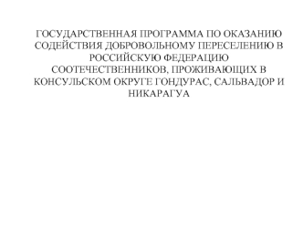 ГОСУДАРСТВЕННАЯ ПРОГРАММА ПО ОКАЗАНИЮ СОДЕЙСТВИЯ ДОБРОВОЛЬНОМУ ПЕРЕСЕЛЕНИЮ В РОССИЙСКУЮ ФЕДЕРАЦИЮ СООТЕЧЕСТВЕННИКОВ, ПРОЖИВАЮЩИХ В КОНСУЛЬСКОМ ОКРУГЕ ГОНДУРАС, САЛЬВАДОР И НИКАРАГУА