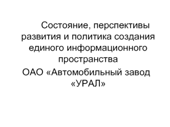 Состояние, перспективы развития и политика создания единого информационного пространства
 ОАО Автомобильный завод УРАЛ