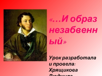 …И образ
незабвенный

Урок разработала и провела: Хрящикова Людмила Николаевна, учитель русского языка и литературы