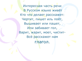 Интересная часть речи
 В Русском языке живёт
Кто что делает расскажет:
Чертит, пишет иль поёт, 
Вышивает или пашет,
Или забивает гол,
Варит, жарит, моет, чистит-
Всё расскажет нам 
глагол.