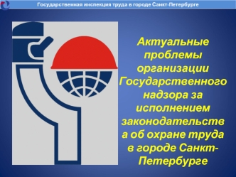 Актуальные проблемы организации Государственного надзора за исполнением законодательства об охране труда в городе Санкт- Петербурге Государственная инспекция.