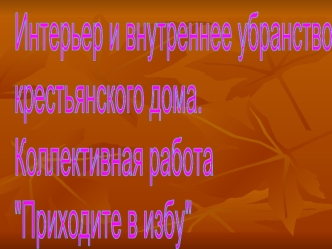 Интерьер и внутреннее убранство 
крестьянского дома.
Коллективная работа
