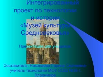 Интегрированный       проект по технологии и историиМузей культуры СредневековьяПрезентация для учащихся.Составитель: Николаева Лариса Сергеевна- учитель технологии МОУ СОШ №36 г.Владимира