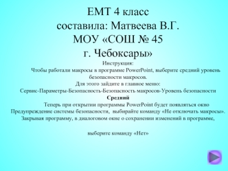 ЕМТ 4 класс составила: Матвеева В.Г.МОУ СОШ № 45 г. ЧебоксарыИнструкция:           Чтобы работали макросы в программе PowerPoint, выберите средний уровень безопасности макросов. Для этого зайдите в главное меню: Сервис-Параметры-Безопасность-Безопасность 