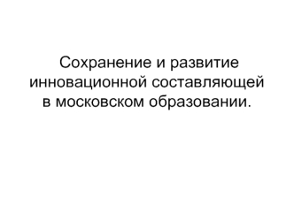 Сохранение и развитие инновационной составляющей в московском образовании.