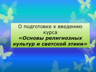 О подготовке к введению курса 
Основы религиозных культур и светской этики