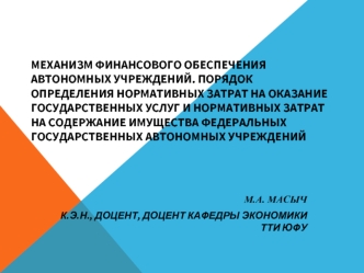 МЕХАНИЗМ ФИНАНСОВОГО ОБЕСПЕЧЕНИЯ АВТОНОМНЫХ УЧРЕЖДЕНИЙ. ПОРЯДОК ОПРЕДЕЛЕНИЯ НОРМАТИВНЫХ ЗАТРАТ НА ОКАЗАНИЕ ГОСУДАРСТВЕННЫХ УСЛУГ И НОРМАТИВНЫХ ЗАТРАТ НА СОДЕРЖАНИЕ ИМУЩЕСТВА ФЕДЕРАЛЬНЫХ ГОСУДАРСТВЕННЫХ АВТОНОМНЫХ УЧРЕЖДЕНИЙ