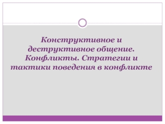 Конструктивное и деструктивное общение. Конфликты. Стратегии и тактики поведения в конфликте