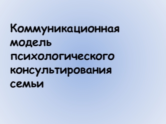 Коммуникационная модель психологического консультирования семьи